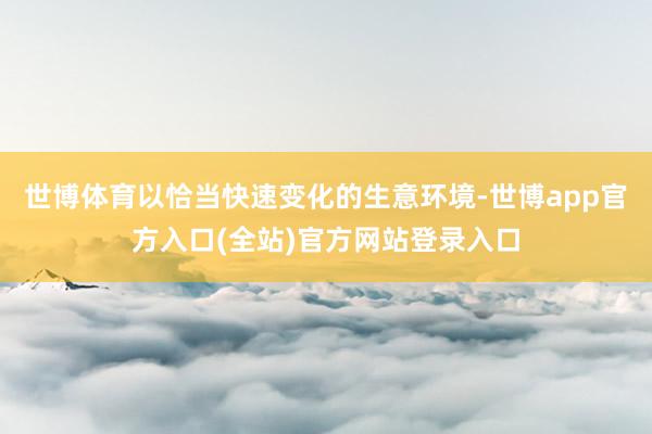 世博体育以恰当快速变化的生意环境-世博app官方入口(全站)官方网站登录入口