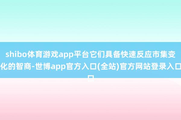 shibo体育游戏app平台它们具备快速反应市集变化的智商-世博app官方入口(全站)官方网站登录入口