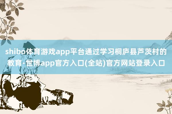 shibo体育游戏app平台通过学习桐庐县芦茨村的教育-世博app官方入口(全站)官方网站登录入口