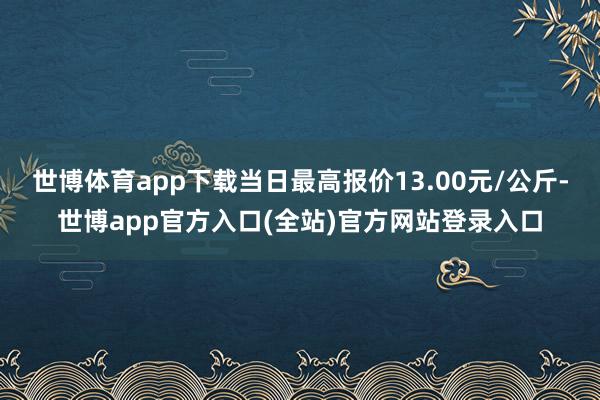 世博体育app下载当日最高报价13.00元/公斤-世博app官方入口(全站)官方网站登录入口