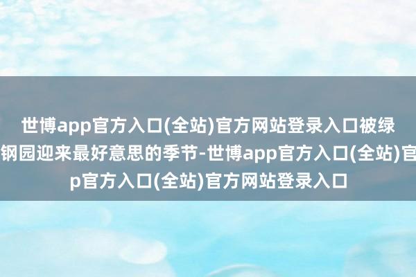 世博app官方入口(全站)官方网站登录入口被绿草鲜花点缀的首钢园迎来最好意思的季节-世博app官方入口(全站)官方网站登录入口