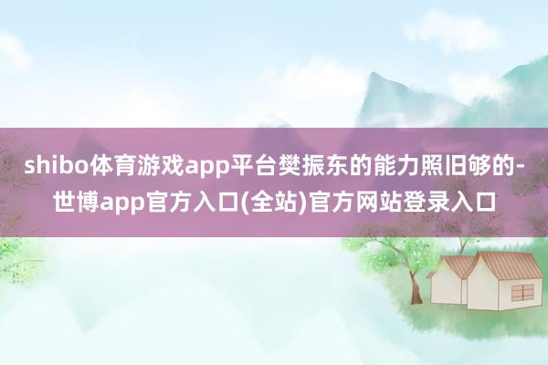 shibo体育游戏app平台樊振东的能力照旧够的-世博app官方入口(全站)官方网站登录入口