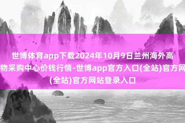 世博体育app下载2024年10月9日兰州海外高原夏菜副食物采购中心价钱行情-世博app官方入口(全站)官方网站登录入口