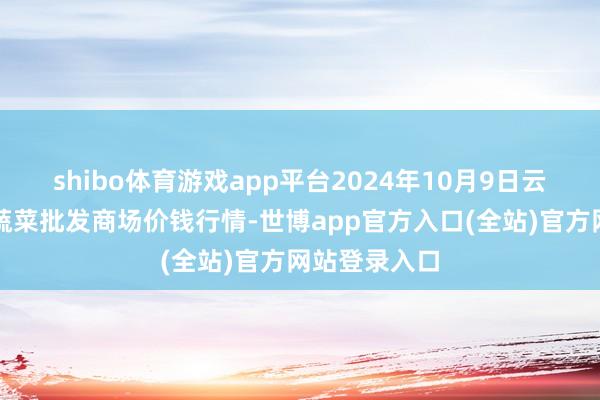 shibo体育游戏app平台2024年10月9日云南通海金山蔬菜批发商场价钱行情-世博app官方入口(全站)官方网站登录入口