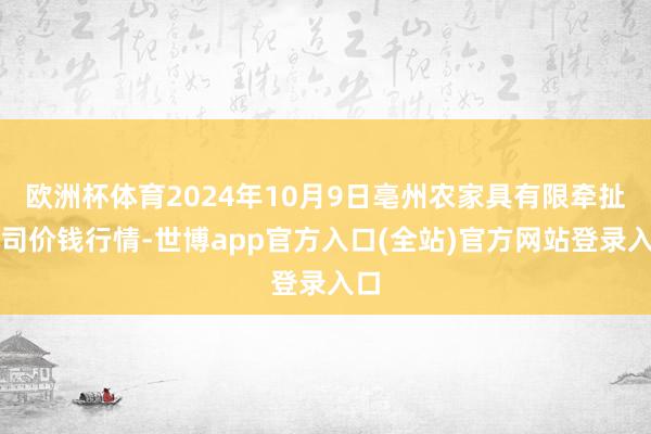 欧洲杯体育2024年10月9日亳州农家具有限牵扯公司价钱行情-世博app官方入口(全站)官方网站登录入口