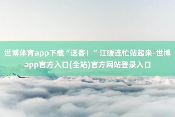 世博体育app下载“送客！”江暖连忙站起来-世博app官方入口(全站)官方网站登录入口