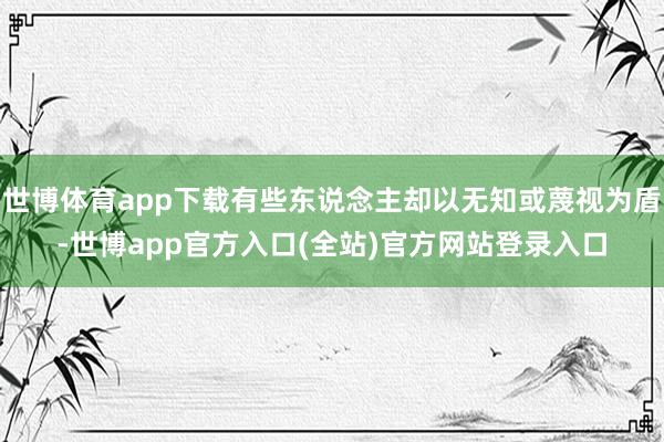 世博体育app下载有些东说念主却以无知或蔑视为盾-世博app官方入口(全站)官方网站登录入口