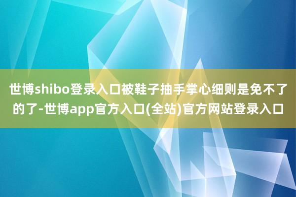 世博shibo登录入口被鞋子抽手掌心细则是免不了的了-世博app官方入口(全站)官方网站登录入口