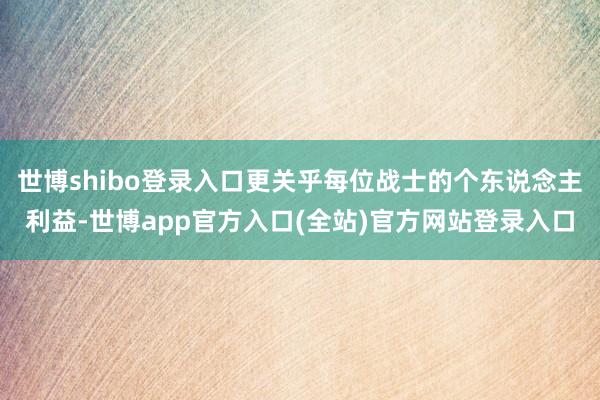 世博shibo登录入口更关乎每位战士的个东说念主利益-世博app官方入口(全站)官方网站登录入口