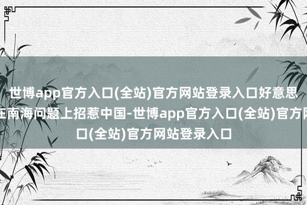 世博app官方入口(全站)官方网站登录入口好意思国让菲律宾在南海问题上招惹中国-世博app官方入口(全站)官方网站登录入口