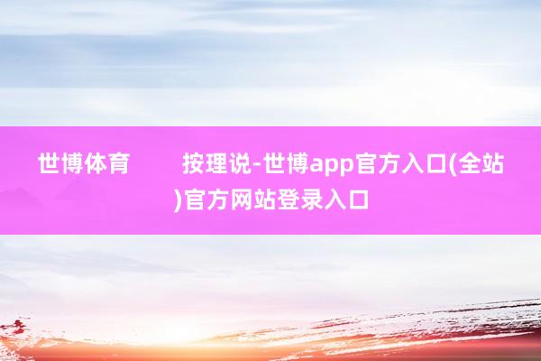 世博体育        按理说-世博app官方入口(全站)官方网站登录入口