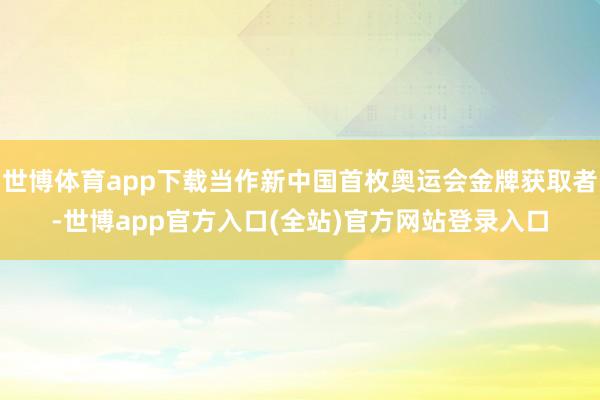 世博体育app下载当作新中国首枚奥运会金牌获取者-世博app官方入口(全站)官方网站登录入口