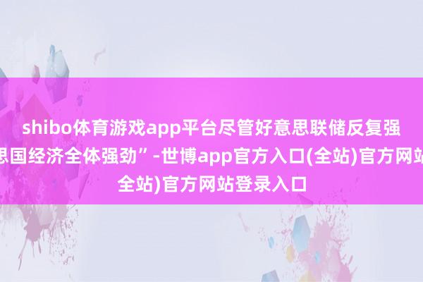 shibo体育游戏app平台尽管好意思联储反复强调“好意思国经济全体强劲”-世博app官方入口(全站)官方网站登录入口