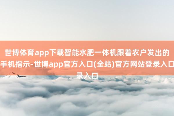 世博体育app下载智能水肥一体机跟着农户发出的手机指示-世博app官方入口(全站)官方网站登录入口