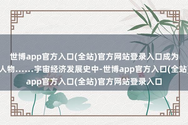 世博app官方入口(全站)官方网站登录入口成为打算机边界的杰出人物……宇宙经济发展史中-世博app官方入口(全站)官方网站登录入口