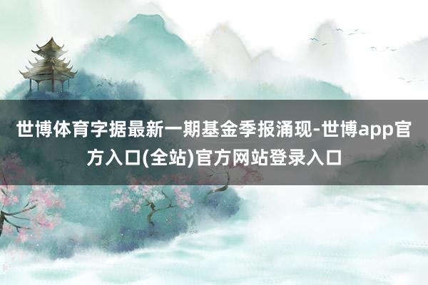 世博体育字据最新一期基金季报涌现-世博app官方入口(全站)官方网站登录入口