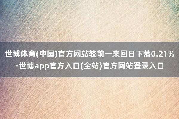 世博体育(中国)官方网站较前一来回日下落0.21%-世博app官方入口(全站)官方网站登录入口