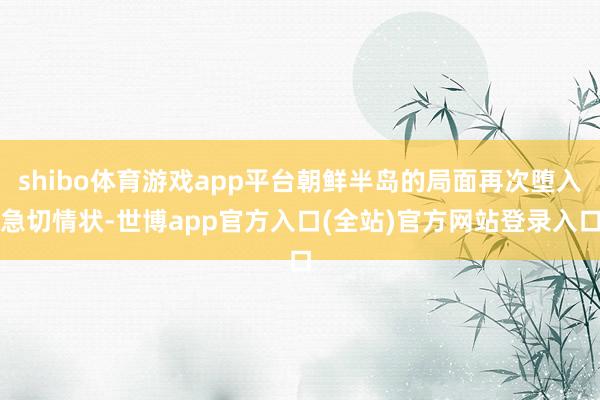 shibo体育游戏app平台朝鲜半岛的局面再次堕入急切情状-世博app官方入口(全站)官方网站登录入口