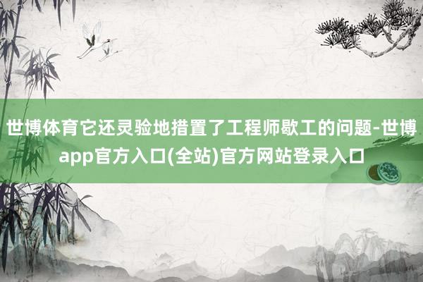 世博体育它还灵验地措置了工程师歇工的问题-世博app官方入口(全站)官方网站登录入口