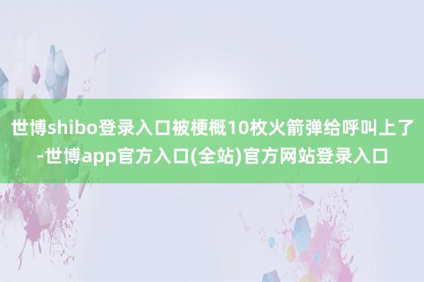 世博shibo登录入口被梗概10枚火箭弹给呼叫上了-世博app官方入口(全站)官方网站登录入口