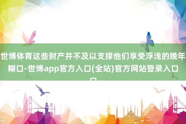 世博体育这些财产并不及以支撑他们享受浮浅的晚年糊口-世博app官方入口(全站)官方网站登录入口