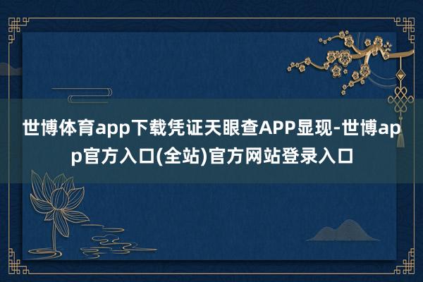 世博体育app下载凭证天眼查APP显现-世博app官方入口(全站)官方网站登录入口