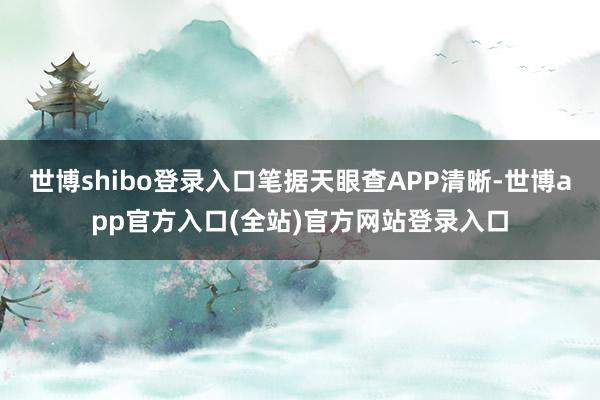 世博shibo登录入口笔据天眼查APP清晰-世博app官方入口(全站)官方网站登录入口