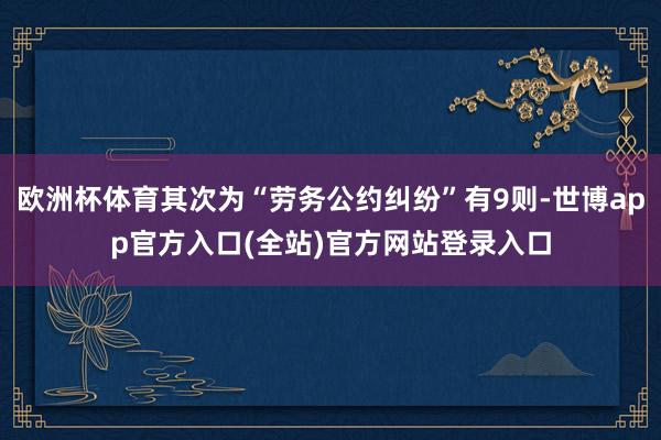 欧洲杯体育其次为“劳务公约纠纷”有9则-世博app官方入口(全站)官方网站登录入口