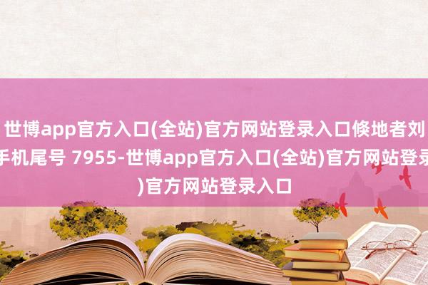 世博app官方入口(全站)官方网站登录入口倏地者刘**（手机尾号 7955-世博app官方入口(全站)官方网站登录入口