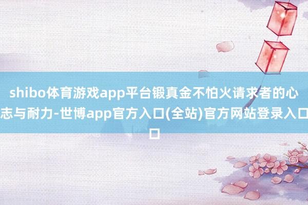 shibo体育游戏app平台锻真金不怕火请求者的心志与耐力-世博app官方入口(全站)官方网站登录入口