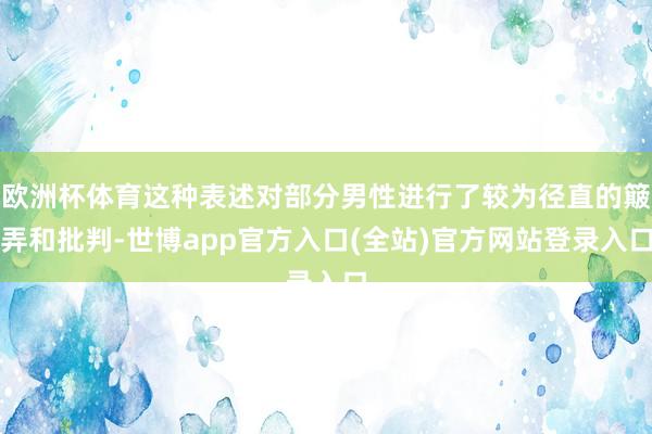 欧洲杯体育这种表述对部分男性进行了较为径直的簸弄和批判-世博app官方入口(全站)官方网站登录入口