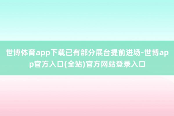 世博体育app下载已有部分展台提前进场-世博app官方入口(全站)官方网站登录入口