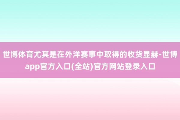 世博体育尤其是在外洋赛事中取得的收货显赫-世博app官方入口(全站)官方网站登录入口