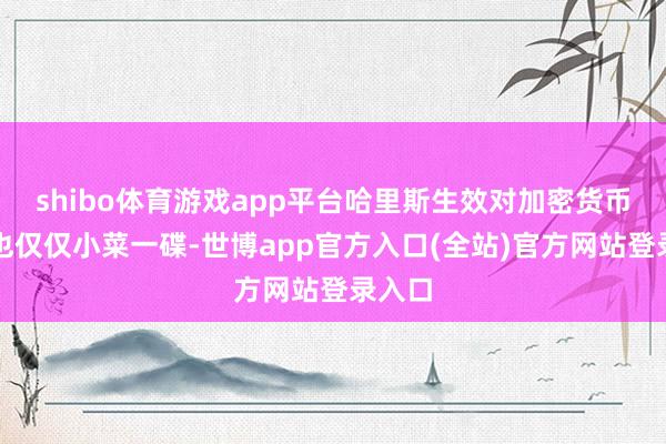 shibo体育游戏app平台哈里斯生效对加密货币来说也仅仅小菜一碟-世博app官方入口(全站)官方网站登录入口