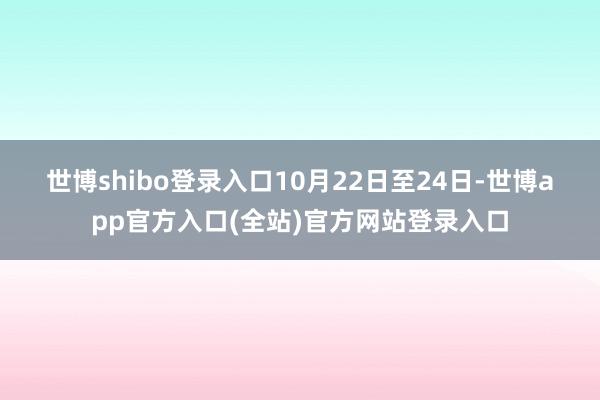 世博shibo登录入口　　10月22日至24日-世博app官方入口(全站)官方网站登录入口