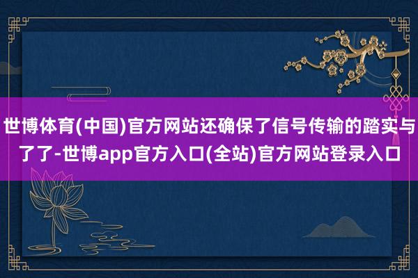 世博体育(中国)官方网站还确保了信号传输的踏实与了了-世博app官方入口(全站)官方网站登录入口