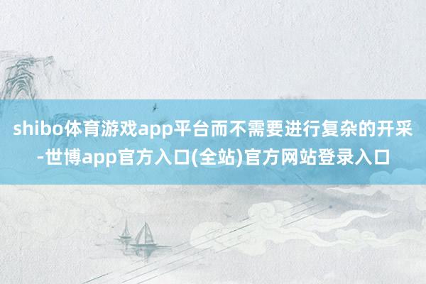 shibo体育游戏app平台而不需要进行复杂的开采-世博app官方入口(全站)官方网站登录入口