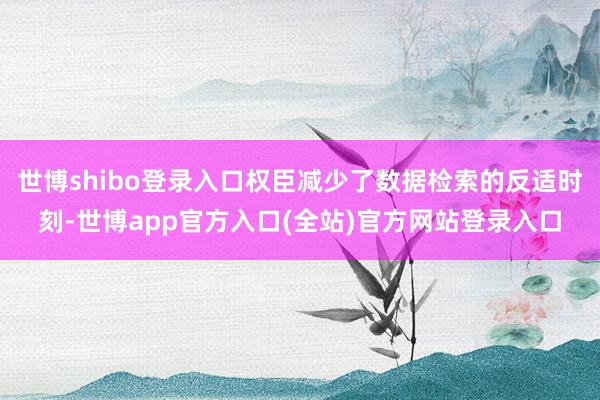 世博shibo登录入口权臣减少了数据检索的反适时刻-世博app官方入口(全站)官方网站登录入口