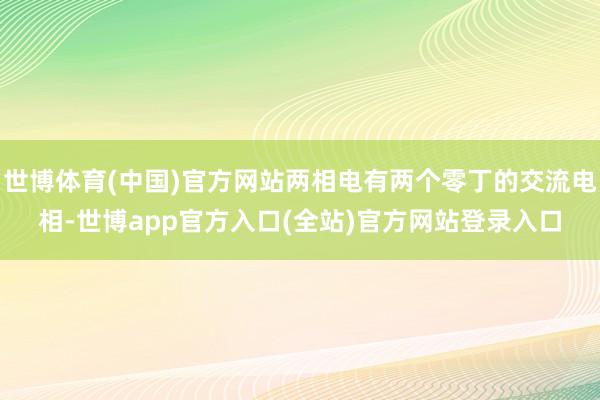 世博体育(中国)官方网站两相电有两个零丁的交流电相-世博app官方入口(全站)官方网站登录入口