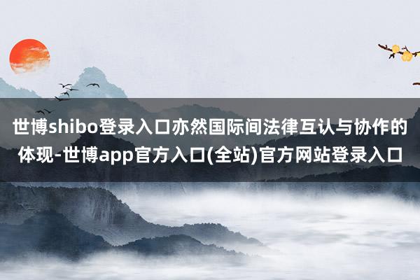 世博shibo登录入口亦然国际间法律互认与协作的体现-世博app官方入口(全站)官方网站登录入口