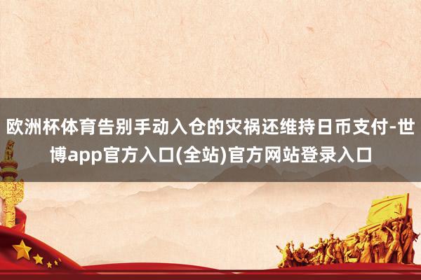 欧洲杯体育告别手动入仓的灾祸还维持日币支付-世博app官方入口(全站)官方网站登录入口