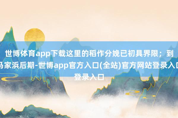 世博体育app下载这里的稻作分娩已初具界限；到马家浜后期-世博app官方入口(全站)官方网站登录入口