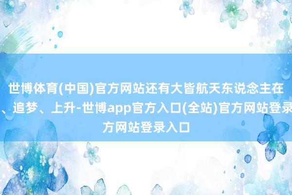 世博体育(中国)官方网站还有大皆航天东说念主在求索、追梦、上升-世博app官方入口(全站)官方网站登录入口