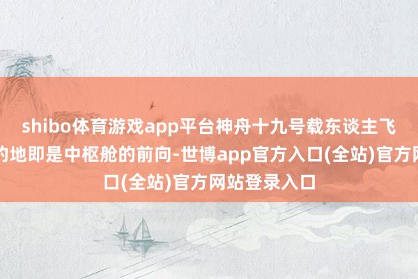 shibo体育游戏app平台神舟十九号载东谈主飞船下一个目的地即是中枢舱的前向-世博app官方入口(全站)官方网站登录入口