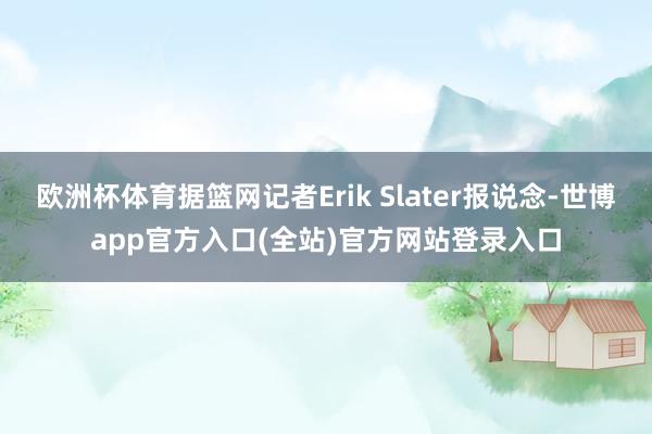 欧洲杯体育据篮网记者Erik Slater报说念-世博app官方入口(全站)官方网站登录入口