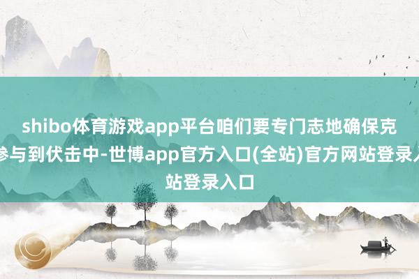 shibo体育游戏app平台咱们要专门志地确保克莱参与到伏击中-世博app官方入口(全站)官方网站登录入口