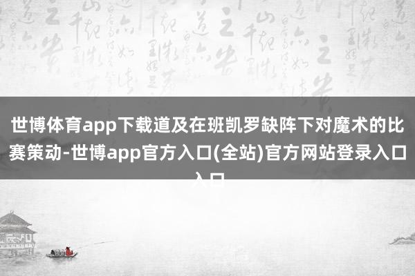 世博体育app下载道及在班凯罗缺阵下对魔术的比赛策动-世博app官方入口(全站)官方网站登录入口