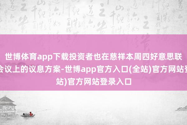 世博体育app下载投资者也在慈祥本周四好意思联储战略会议上的议息方案-世博app官方入口(全站)官方网站登录入口