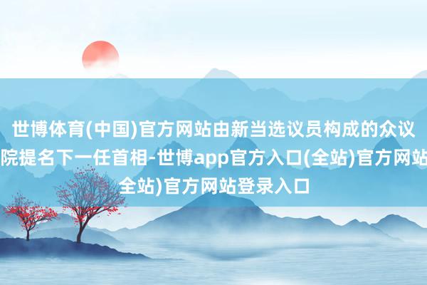 世博体育(中国)官方网站由新当选议员构成的众议院及询查院提名下一任首相-世博app官方入口(全站)官方网站登录入口