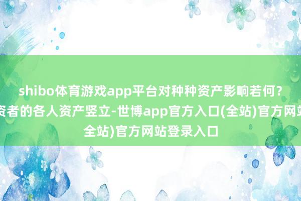 shibo体育游戏app平台对种种资产影响若何？对平凡投资者的各人资产竖立-世博app官方入口(全站)官方网站登录入口